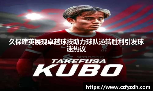 久保建英展现卓越球技助力球队逆转胜利引发球迷热议