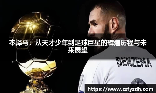 本泽马：从天才少年到足球巨星的辉煌历程与未来展望