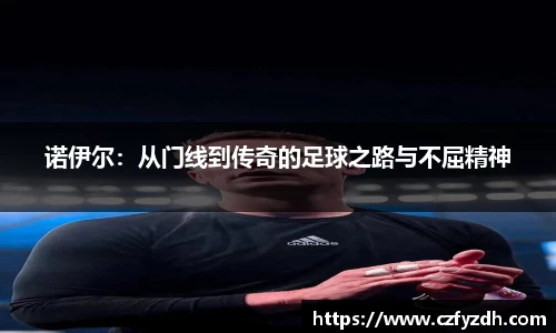 诺伊尔：从门线到传奇的足球之路与不屈精神