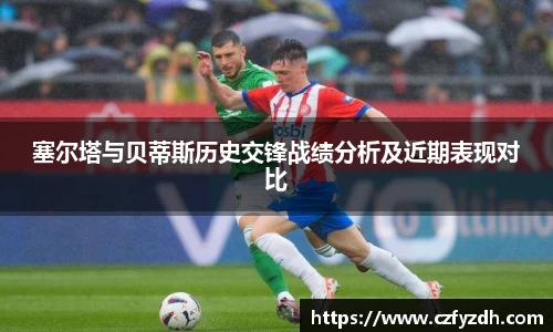 塞尔塔与贝蒂斯历史交锋战绩分析及近期表现对比
